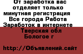 От заработка вас отделяет только 5 минутная регистрация  - Все города Работа » Заработок в интернете   . Тверская обл.,Бологое г.